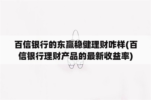 百信银行的东赢稳健理财咋样(百信银行理财产品的最新收益率)