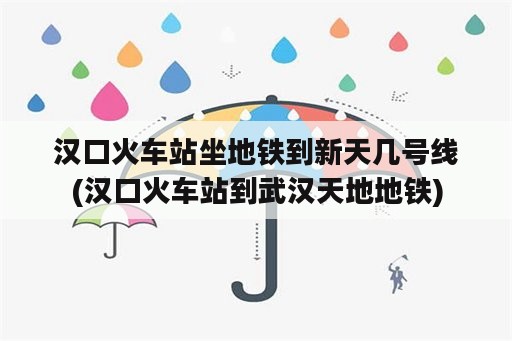 汉口火车站坐地铁到新天几号线(汉口火车站到武汉天地地铁)