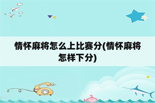 情怀麻将怎么上比赛分(情怀麻将怎样下分)