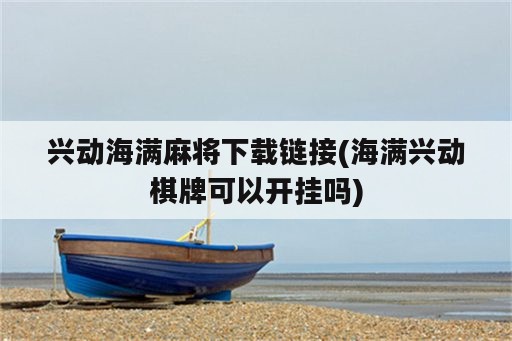 兴动海满麻将下载链接(海满兴动棋牌可以开挂吗)