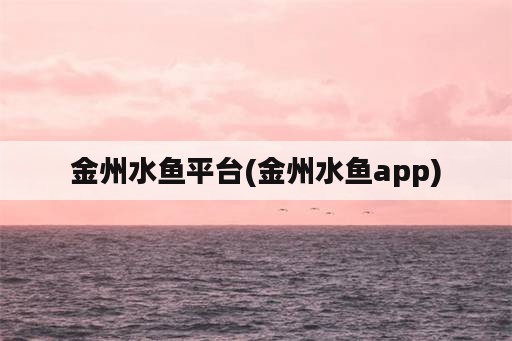 金州水鱼平台(金州水鱼app)