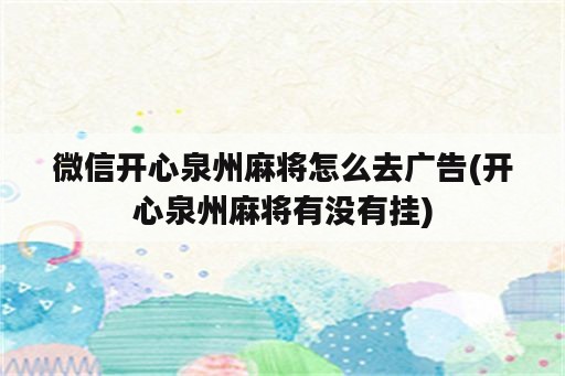 微信开心泉州麻将怎么去广告(开心泉州麻将有没有挂)