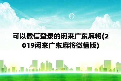 可以微信登录的闲来广东麻将(2019闲来广东麻将微信版)