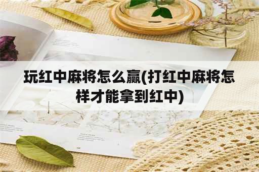 玩红中麻将怎么赢(打红中麻将怎样才能拿到红中)