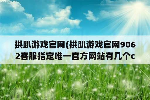 拱趴游戏官网(拱趴游戏官网9062客服指定唯一官方网站有几个cc)