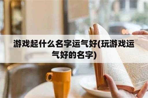 游戏起什么名字运气好(玩游戏运气好的名字)