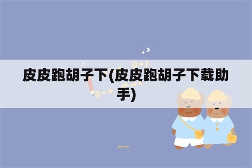 皮皮跑胡子下(皮皮跑胡子下载助手)