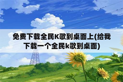 免费下载全民K歌到桌面上(给我下载一个全民k歌到桌面)