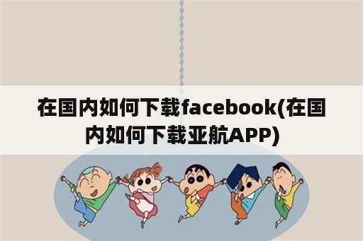 在国内如何下载facebook(在国内如何下载亚航APP)