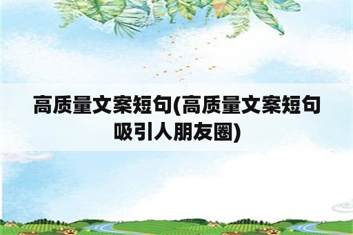 高质量文案短句(高质量文案短句吸引人朋友圈)