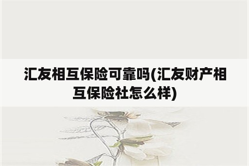 汇友相互保险可靠吗(汇友财产相互保险社怎么样)