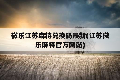 微乐江苏麻将兑换码最新(江苏微乐麻将官方网站)