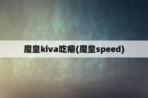 魔皇kiva吃瘪(魔皇speed)