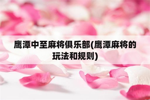 鹰潭中至麻将俱乐部(鹰潭麻将的玩法和规则)