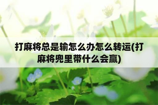 打麻将总是输怎么办怎么转运(打麻将兜里带什么会赢)