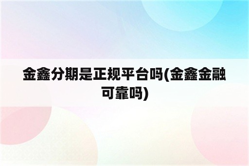 金鑫分期是正规平台吗(金鑫金融可靠吗)