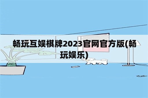 畅玩互娱棋牌2023官网官方版(畅玩娱乐)