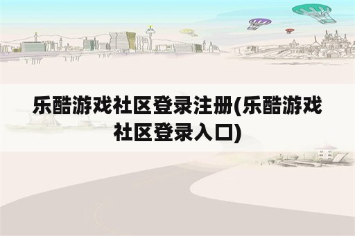 乐酷游戏社区登录注册(乐酷游戏社区登录入口)