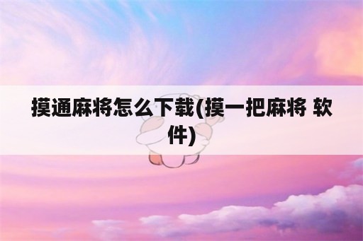 摸通麻将怎么下载(摸一把麻将 软件)