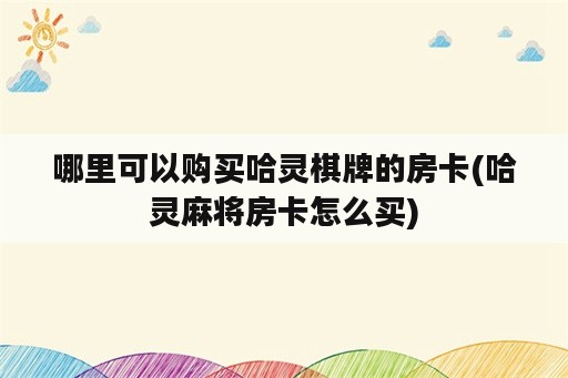 哪里可以购买哈灵棋牌的房卡(哈灵麻将房卡怎么买)