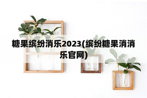 糖果缤纷消乐2023(缤纷糖果消消乐官网)