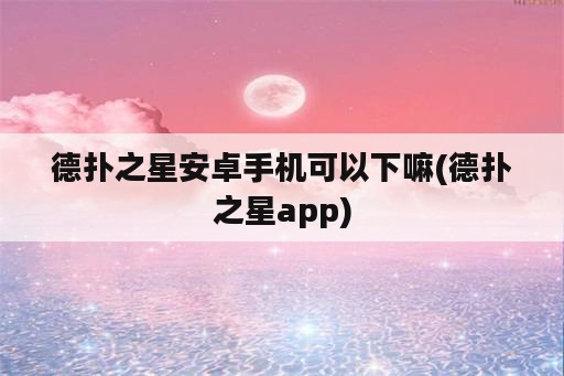 德扑之星安卓手机可以下嘛(德扑之星app)