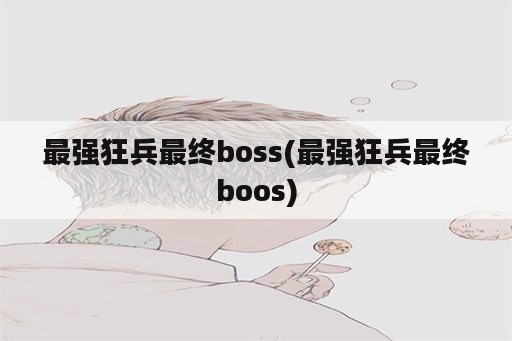 最强狂兵最终boss(最强狂兵最终boos)