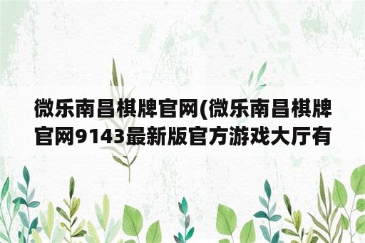 微乐南昌棋牌官网(微乐南昌棋牌官网9143最新版官方游戏大厅有多少cc)