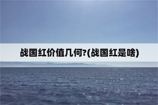 战国红价值几何?(战国红是啥)