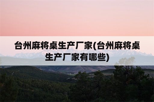 台州麻将桌生产厂家(台州麻将桌生产厂家有哪些)