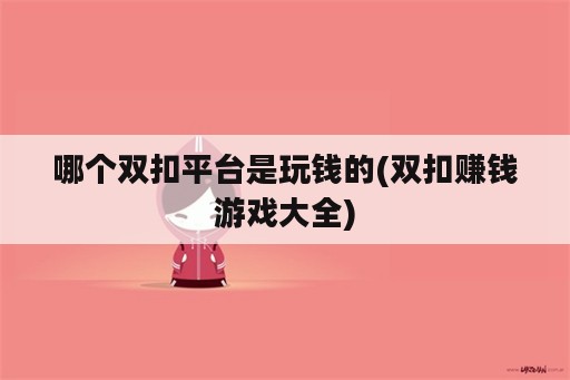 哪个双扣平台是玩钱的(双扣赚钱游戏大全)