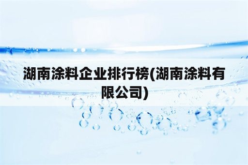 湖南涂料企业排行榜(湖南涂料有限公司)