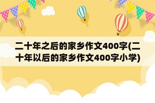 二十年之后的家乡作文400字(二十年以后的家乡作文400字小学)