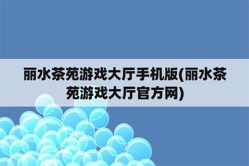 丽水茶苑游戏大厅手机版(丽水茶苑游戏大厅官方网)