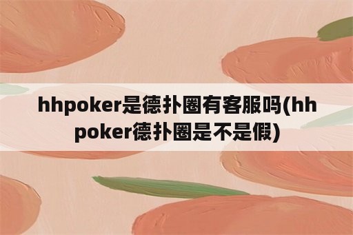 hhpoker是德扑圈有客服吗(hhpoker德扑圈是不是假)