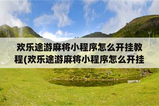 欢乐途游麻将小程序怎么开挂教程(欢乐途游麻将小程序怎么开挂教程下载)