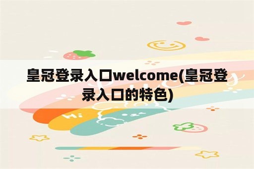 皇冠登录入口welcome(皇冠登录入口的特色)