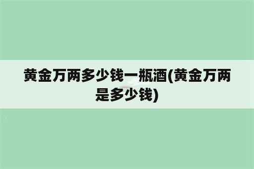 黄金万两多少钱一瓶酒(黄金万两是多少钱)