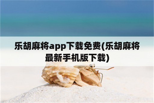 乐胡麻将app下载免费(乐胡麻将最新手机版下载)