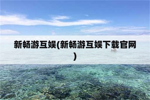 新畅游互娱(新畅游互娱下载官网)