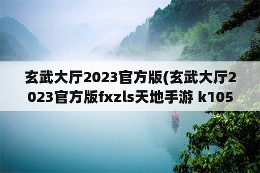 玄武大厅2023官方版(玄武大厅2023官方版fxzls天地手游 k105 安卓)