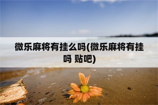 微乐麻将有挂么吗(微乐麻将有挂吗 贴吧)