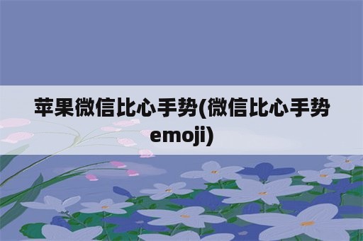 苹果微信比心手势(微信比心手势emoji)