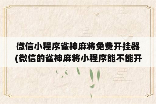 微信小程序雀神麻将免费开挂器(微信的雀神麻将小程序能不能开挂)