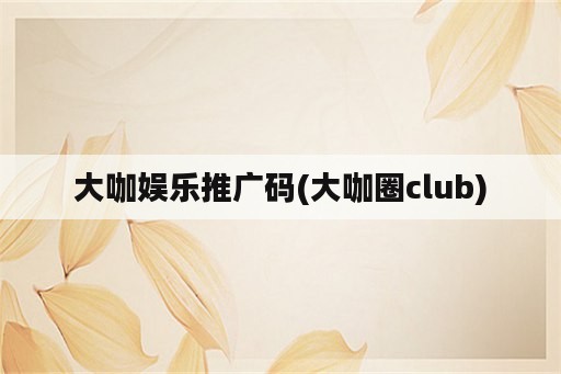 大咖娱乐推广码(大咖圈club)