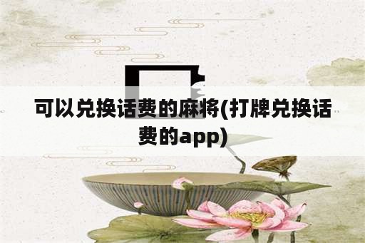 可以兑换话费的麻将(打牌兑换话费的app)