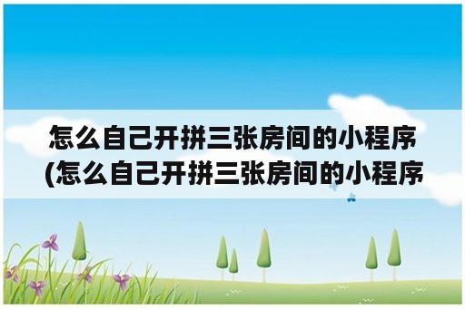 怎么自己开拼三张房间的小程序(怎么自己开拼三张房间的小程序游戏)