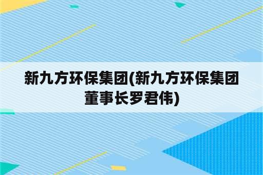 新九方环保集团(新九方环保集团董事长罗君伟)