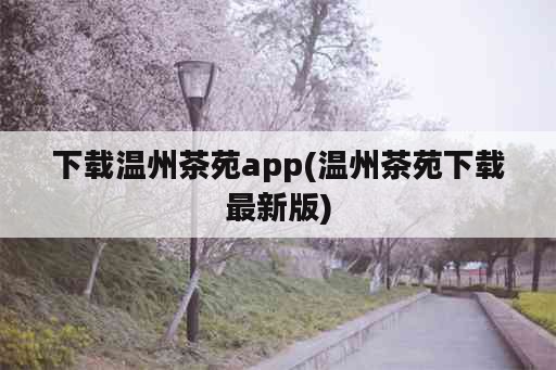 下载温州茶苑app(温州茶苑下载最新版)