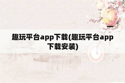 趣玩平台app下载(趣玩平台app下载安装)